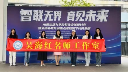 深度研学，智启未来——罗湖区吴海红名师工作室参与AI新生活与学校整体变革研讨会暨全规办教育部重点课题跨学科成果展